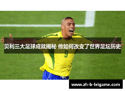 贝利三大足球成就揭秘 他如何改变了世界足坛历史