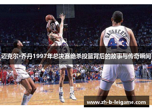 迈克尔·乔丹1997年总决赛绝杀投篮背后的故事与传奇瞬间 迈克尔·乔丹1997年总决赛绝杀投篮背后的故事与传奇瞬间