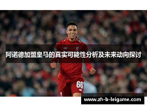 阿诺德加盟皇马的真实可能性分析及未来动向探讨