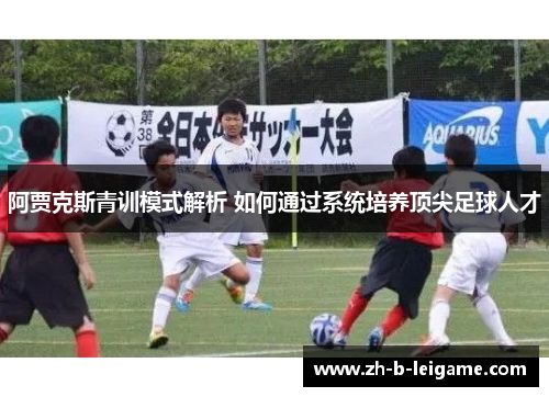 阿贾克斯青训模式解析 如何通过系统培养顶尖足球人才 阿贾克斯青训模式解析 如何通过系统培养顶尖足球人才
