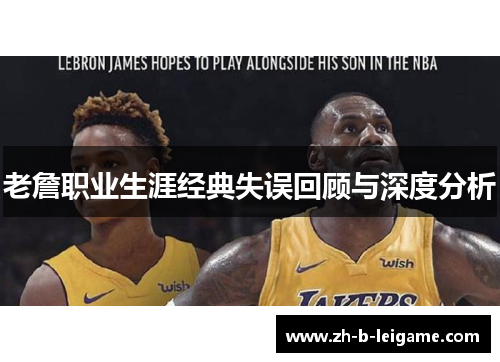 老詹职业生涯经典失误回顾与深度分析