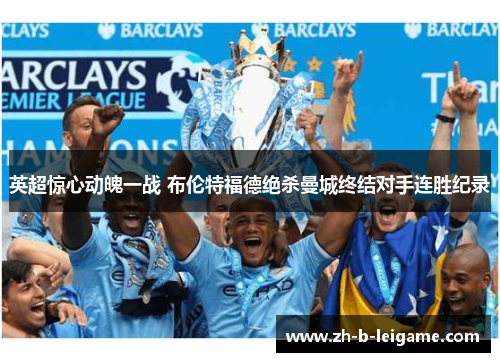 英超惊心动魄一战 布伦特福德绝杀曼城终结对手连胜纪录