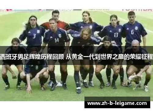 西班牙男足辉煌历程回顾 从黄金一代到世界之巅的荣耀征程 西班牙男足辉煌历程回顾 从黄金一代到世界之巅的荣耀征程