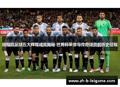 阿根廷足球五大辉煌成就揭秘 世界杯荣誉与传奇球员的历史征程