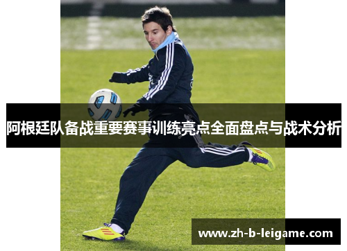 阿根廷队备战重要赛事训练亮点全面盘点与战术分析