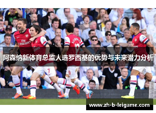 阿森纳新体育总监人选罗西基的优势与未来潜力分析